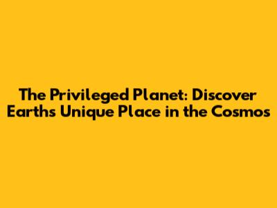 The Privileged Planet: Discover Earth's Unique Place in the Cosmos