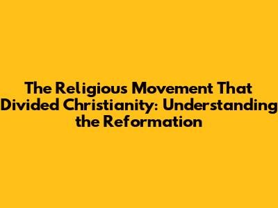 The Religious Movement That Divided Christianity: Understanding the Reformation