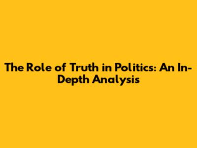 The Role of Truth in Politics: An In-Depth Analysis