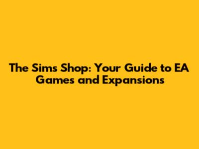 The Sims Shop: Your Guide to EA Games and Expansions
