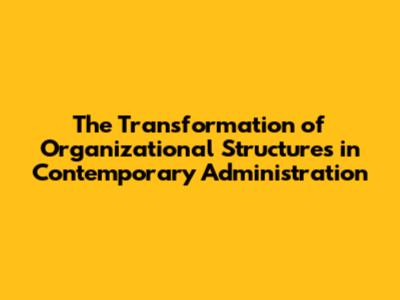 The Transformation of Organizational Structures in Contemporary Administration
