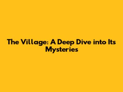 The Village: A Deep Dive into Its Mysteries