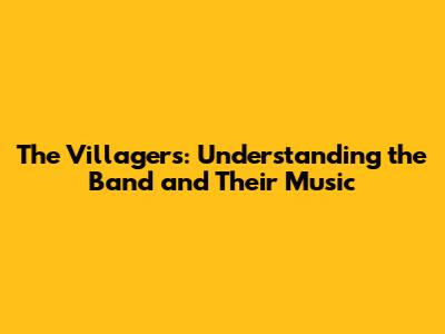 The Villagers: Understanding the Band and Their Music
