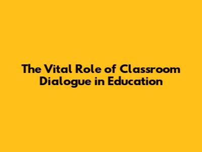 The Vital Role of Classroom Dialogue in Education