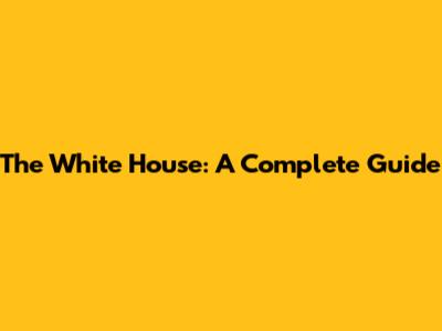 The White House: A Complete Guide