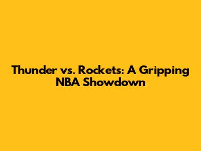 Thunder vs. Rockets: A Gripping NBA Showdown