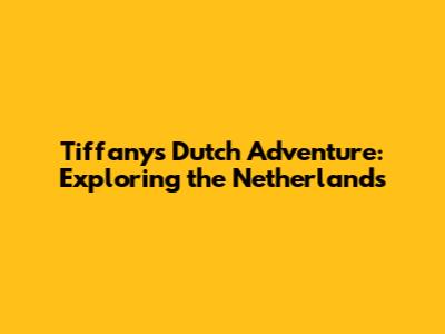 Tiffany's Dutch Adventure: Exploring the Netherlands