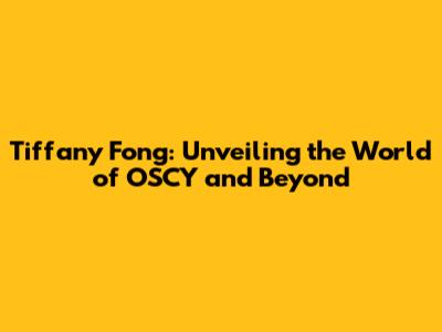 Tiffany Fong: Unveiling the World of OSCY and Beyond