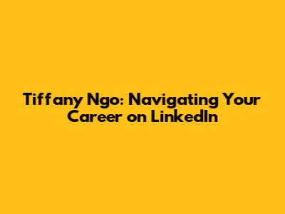 Tiffany Ngo: Navigating Your Career on LinkedIn