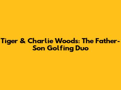 Tiger & Charlie Woods: The Father-Son Golfing Duo