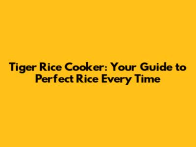 Tiger Rice Cooker: Your Guide to Perfect Rice Every Time