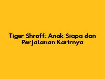 Tiger Shroff: Anak Siapa dan Perjalanan Karirnya