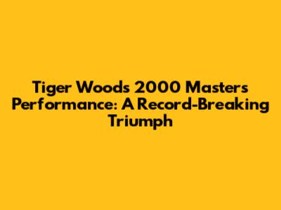Tiger Woods' 2000 Masters Performance: A Record-Breaking Triumph