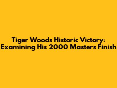Tiger Woods' Historic Victory: Examining His 2000 Masters Finish