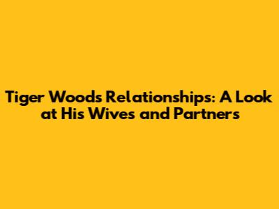 Tiger Woods' Relationships: A Look at His Wives and Partners