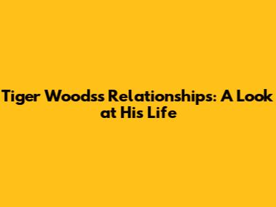 Tiger Woods's Relationships: A Look at His Life