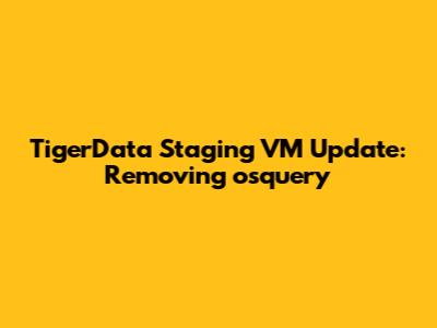 TigerData Staging VM Update: Removing osquery