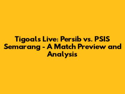 Tigoals Live: Persib vs. PSIS Semarang - A Match Preview and Analysis