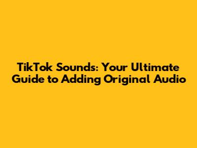 TikTok Sounds: Your Ultimate Guide to Adding Original Audio
