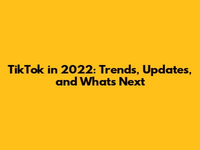 TikTok in 2022: Trends, Updates, and What's Next