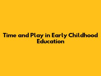 Time and Play in Early Childhood Education