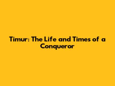 Timur: The Life and Times of a Conqueror