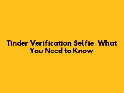 Tinder Verification Selfie: What You Need to Know