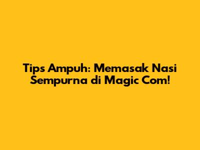 Tips Ampuh: Memasak Nasi Sempurna di Magic Com!
