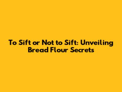 To Sift or Not to Sift: Unveiling Bread Flour Secrets