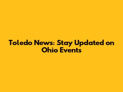 Toledo News: Stay Updated on Ohio Events