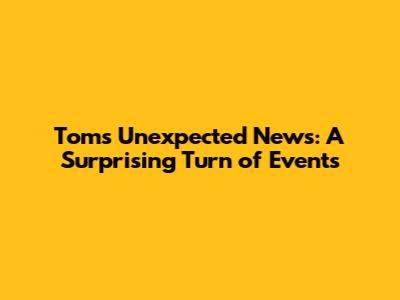 Tom's Unexpected News: A Surprising Turn of Events