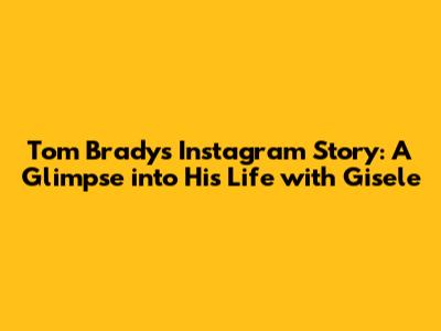 Tom Brady's Instagram Story: A Glimpse into His Life with Gisele