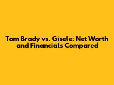 Tom Brady vs. Gisele: Net Worth and Financials Compared