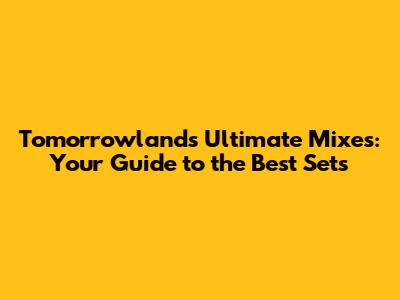 Tomorrowland's Ultimate Mixes: Your Guide to the Best Sets
