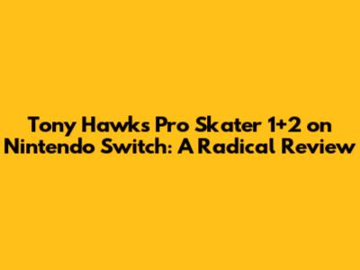 Tony Hawk's Pro Skater 1+2 on Nintendo Switch: A Radical Review