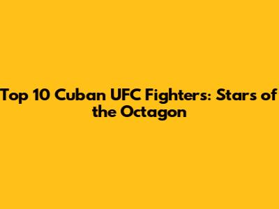 Top 10 Cuban UFC Fighters: Stars of the Octagon