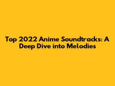 Top 2022 Anime Soundtracks: A Deep Dive into Melodies
