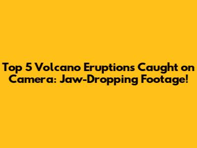 Top 5 Volcano Eruptions Caught on Camera: Jaw-Dropping Footage!