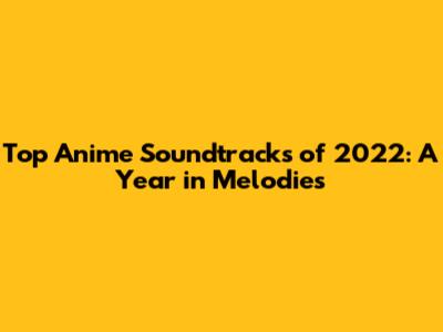 Top Anime Soundtracks of 2022: A Year in Melodies