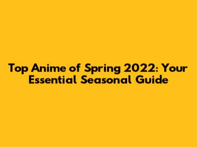 Top Anime of Spring 2022: Your Essential Seasonal Guide