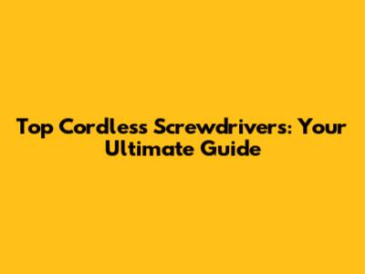 Top Cordless Screwdrivers: Your Ultimate Guide