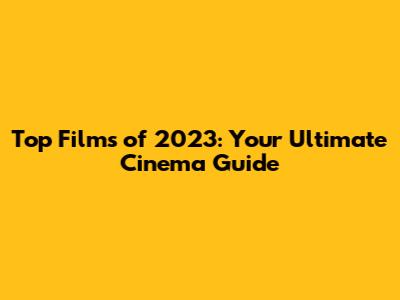 Top Films of 2023: Your Ultimate Cinema Guide