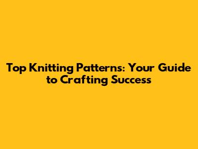 Top Knitting Patterns: Your Guide to Crafting Success