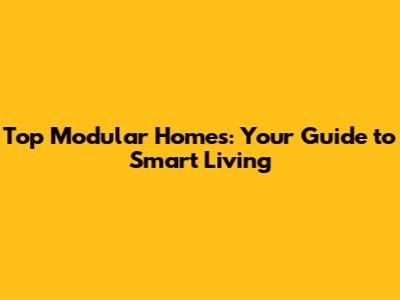 Top Modular Homes: Your Guide to Smart Living