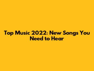 Top Music 2022: New Songs You Need to Hear
