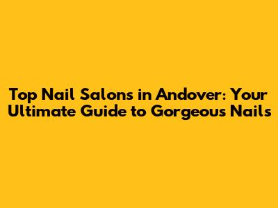 Top Nail Salons in Andover: Your Ultimate Guide to Gorgeous Nails
