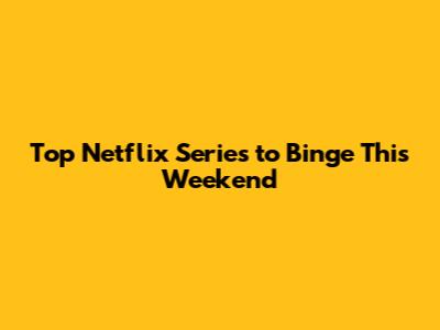 Top Netflix Series to Binge This Weekend