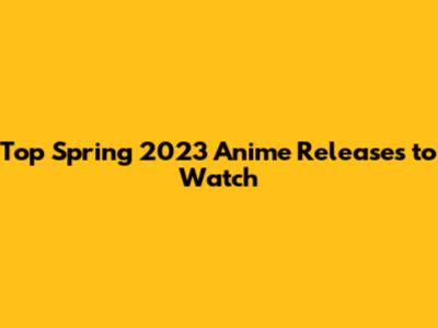 Top Spring 2023 Anime Releases to Watch