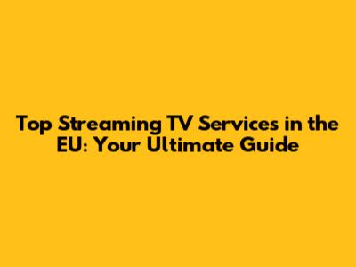 Top Streaming TV Services in the EU: Your Ultimate Guide