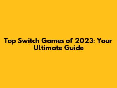 Top Switch Games of 2023: Your Ultimate Guide